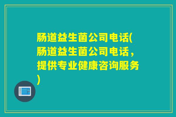 肠道益生菌公司电话(肠道益生菌公司电话，提供专业健康咨询服务)