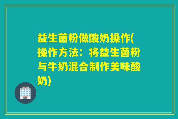益生菌粉做酸奶操作(操作方法:将益生菌粉与牛奶混合制作美味酸奶) 益生菌粉做酸奶操作(操作方法:将益生菌粉与牛奶混合制作美味酸奶)