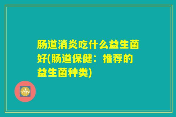 肠道消炎吃什么益生菌好(肠道保健：推荐的益生菌种类)