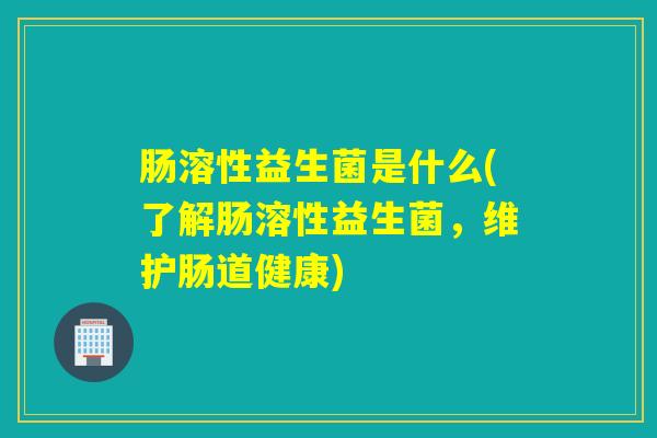 肠溶性益生菌是什么(了解肠溶性益生菌,维护肠道健康) 肠溶性益生菌是什么(了解肠溶性益生菌,维护肠道健康)
