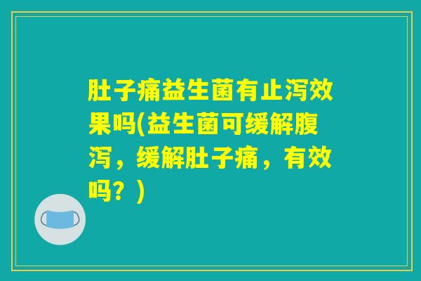 肚子痛益生菌有止泻效果吗(益生菌可缓解腹泻，缓解肚子痛，有效吗？)