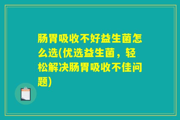 肠胃吸收不好益生菌怎么选(优选益生菌，轻松解决肠胃吸收不佳问题)