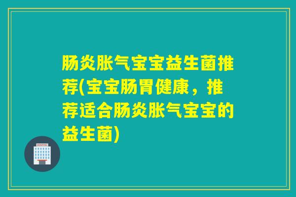肠炎胀气宝宝益生菌推荐(宝宝肠胃健康，推荐适合肠炎胀气宝宝的益生菌)
