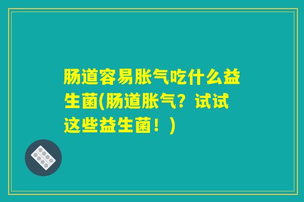 肠道容易胀气吃什么益生菌(肠道胀气？试试这些益生菌！)
