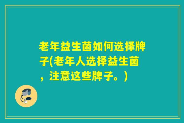 老年益生菌如何选择牌子(老年人选择益生菌，注意这些牌子。)