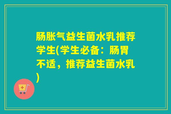 肠胀气益生菌水乳推荐学生(学生必备：肠胃不适，推荐益生菌水乳)