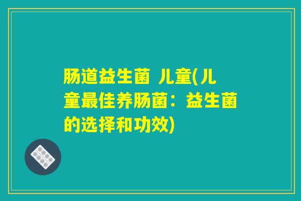 肠道益生菌 儿童(儿童佳养肠菌:益生菌的选择和功效) 肠道益生菌 儿童(儿童佳养肠菌:益生菌的选择和功效)