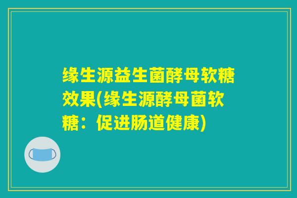 缘生源益生菌酵母软糖效果(缘生源酵母菌软糖：促进肠道健康)