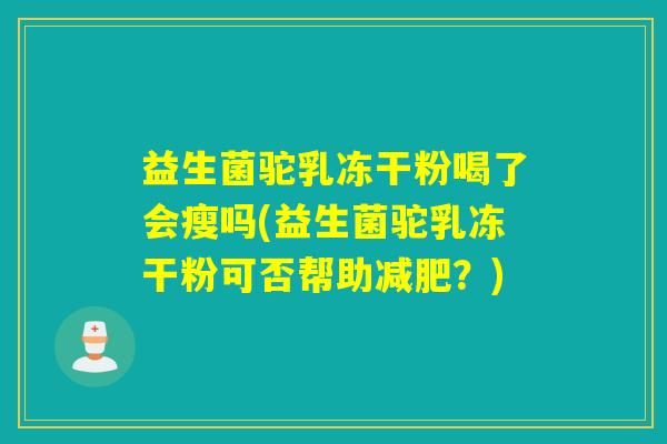 益生菌驼乳冻干粉喝了会瘦吗(益生菌驼乳冻干粉可否帮助减肥？)