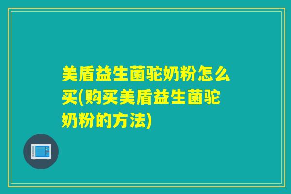 美盾益生菌驼奶粉怎么买(购买美盾益生菌驼奶粉的方法)