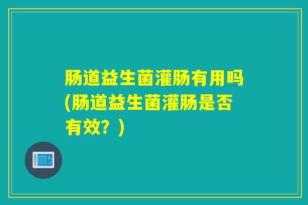 肠道益生菌灌肠有用吗(肠道益生菌灌肠是否有效？)