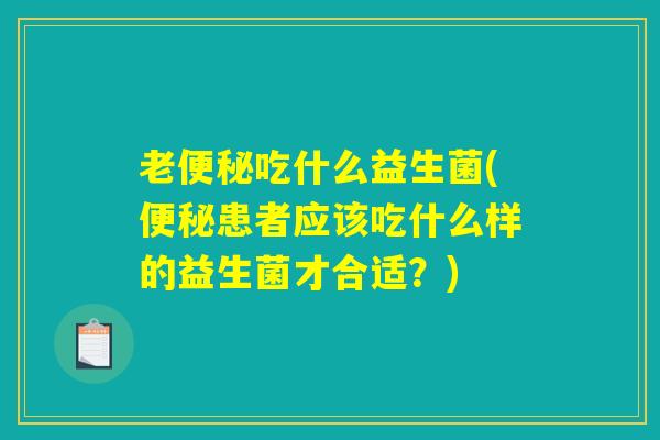 详细阅读:老便秘吃什么益生菌(便秘患者应该吃什么样的益生菌才合适?) 老便秘吃什么益生菌(便秘患者应该吃什么样的益生菌才合适?)