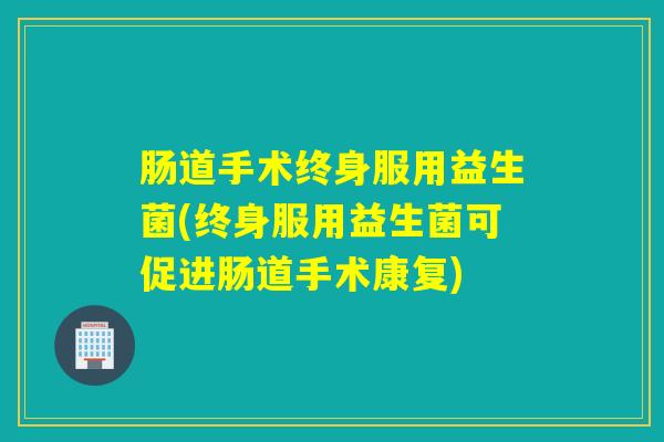 肠道手术终身服用益生菌(终身服用益生菌可促进肠道手术康复)