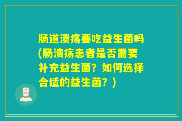肠道溃疡要吃益生菌吗(肠溃疡患者是否需要补充益生菌？如何选择合适的益生菌？)