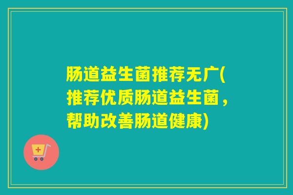 肠道益生菌推荐无广(推荐优质肠道益生菌，帮助改善肠道健康)