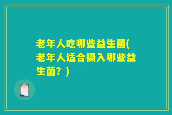 老年人吃哪些益生菌(老年人适合摄入哪些益生菌？)