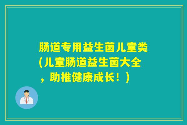 肠道专用益生菌儿童类(儿童肠道益生菌大全，助推健康成长！)
