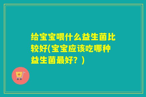给宝宝喂什么益生菌比较好(宝宝应该吃哪种益生菌最好？)