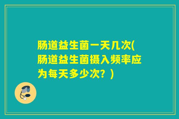肠道益生菌一天几次(肠道益生菌摄入频率应为每天多少次？)