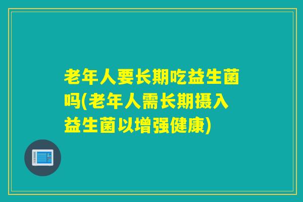 老年人要长期吃益生菌吗(老年人需长期摄入益生菌以增强健康)