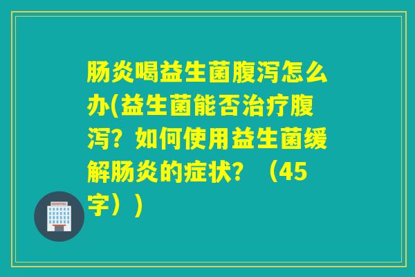 肠炎喝益生菌腹泻怎么办(益生菌能否治疗腹泻？如何使用益生菌缓解肠炎的症状？（45字）)