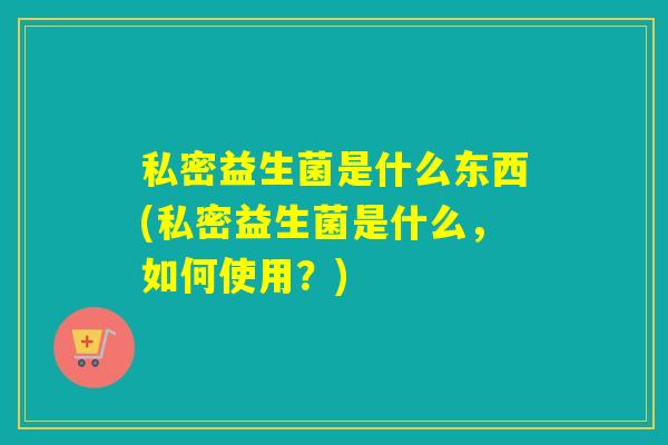 私密益生菌是什么东西(私密益生菌是什么，如何使用？)