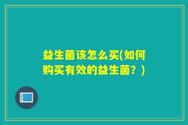 益生菌该怎么买(如何购买有效的益生菌？)