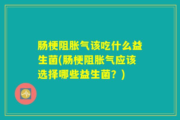 肠梗阻该吃什么益生菌(肠梗阻应该选择哪些益生菌?) 肠梗阻该吃什么益生菌(肠梗阻应该选择哪些益生菌?)