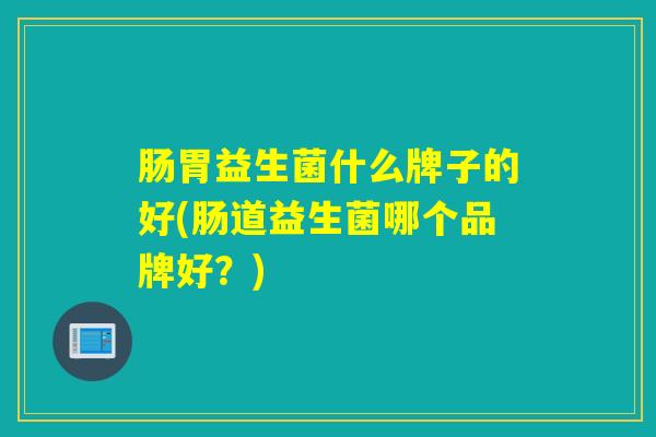 肠胃益生菌什么牌子的好(肠道益生菌哪个品牌好？)