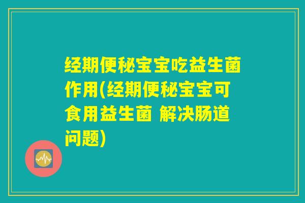 经期便秘宝宝吃益生菌作用(经期便秘宝宝可食用益生菌 解决肠道问题)
