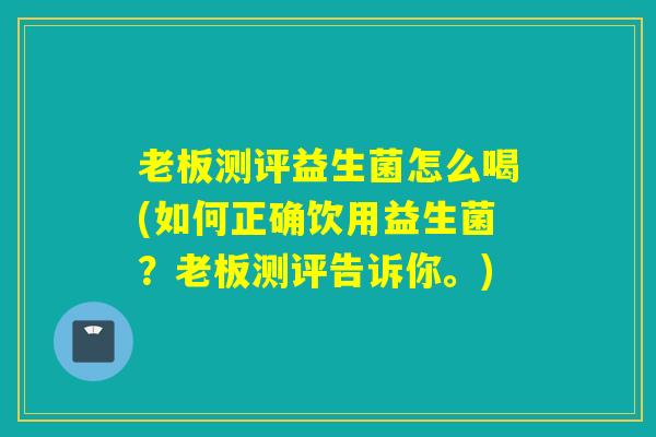 老板测评益生菌怎么喝(如何正确饮用益生菌？老板测评告诉你。)