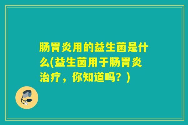 肠胃炎用的益生菌是什么(益生菌用于肠胃炎治疗，你知道吗？)