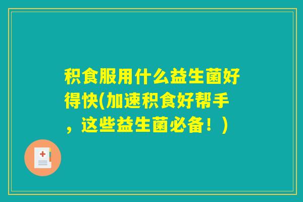 积食服用什么益生菌好得快(加速积食好帮手，这些益生菌必备！)