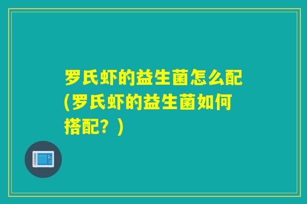 罗氏虾的益生菌怎么配(罗氏虾的益生菌如何搭配？)