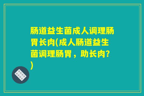 肠道益生菌成人调理肠胃长肉(成人肠道益生菌调理肠胃，助长肉？)