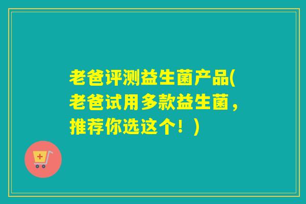 老爸评测益生菌产品(老爸试用多款益生菌，推荐你选这个！)