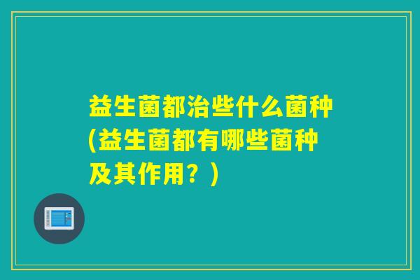 益生菌都治些什么菌种(益生菌都有哪些菌种及其作用？)