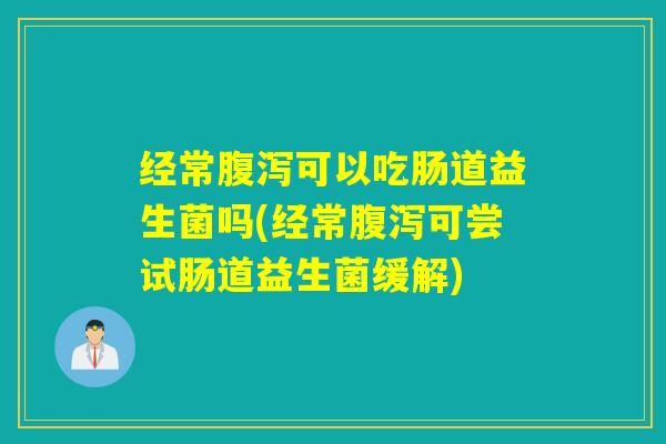 经常腹泻可以吃肠道益生菌吗(经常腹泻可尝试肠道益生菌缓解)