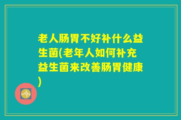 老人肠胃不好补什么益生菌(老年人如何补充益生菌来改善肠胃健康)