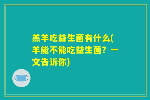 羔羊吃益生菌有什么(羊能不能吃益生菌？一文告诉你)