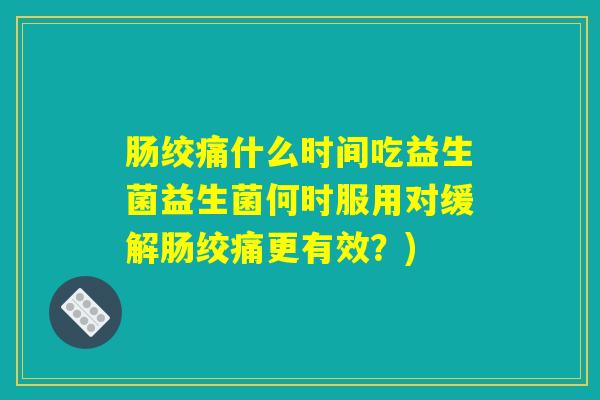 肠绞痛什么时间吃益生菌益生菌何时服用对缓解肠绞痛更有效？)