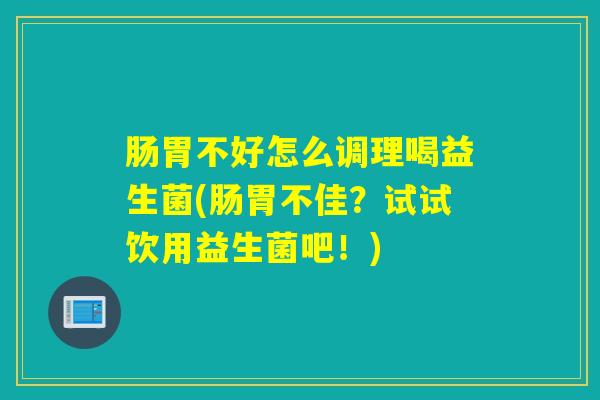 肠胃不好怎么调理喝益生菌(肠胃不佳？试试饮用益生菌吧！)