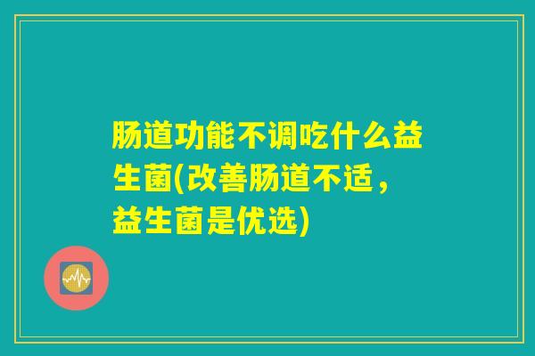 肠道功能不调吃什么益生菌(改善肠道不适，益生菌是优选)