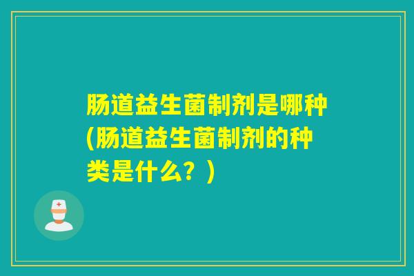 肠道益生菌制剂是哪种(肠道益生菌制剂的种类是什么？)