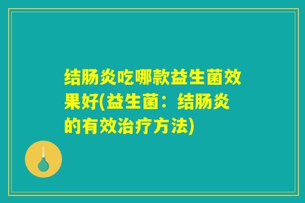 结肠炎吃哪款益生菌效果好(益生菌：结肠炎的有效治疗方法)