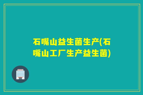石嘴山益生菌生产(石嘴山工厂生产益生菌)