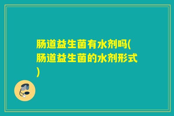 肠道益生菌有水剂吗(肠道益生菌的水剂形式)