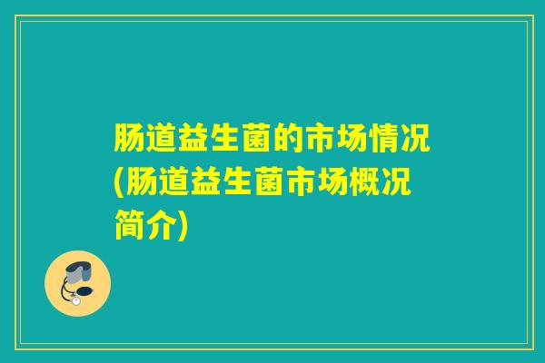 肠道益生菌的市场情况(肠道益生菌市场概况简介)