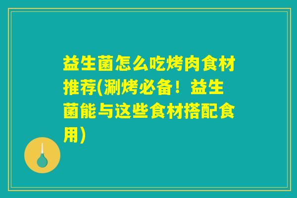 益生菌怎么吃烤肉食材推荐(涮烤必备!益生菌能与这些食材搭配食用) 益生菌怎么吃烤肉食材推荐(涮烤必备!益生菌能与这些食材搭配食用)