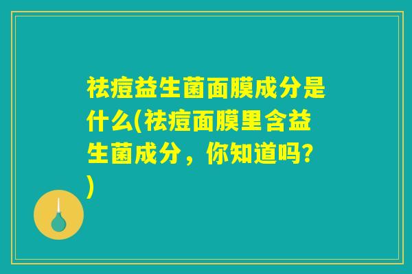 祛痘益生菌面膜成分是什么(祛痘面膜里含益生菌成分，你知道吗？)